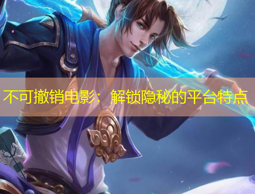 不可撤销电影：解锁隐秘的平台特点