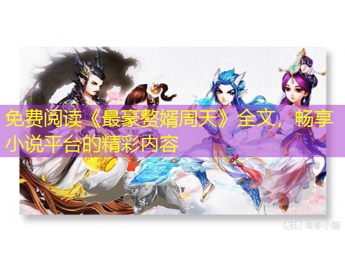 免费阅读《最豪赘婿周天》全文，畅享小说平台的精彩内容