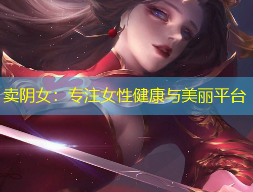 卖阴女：专注女性健康与美丽平台