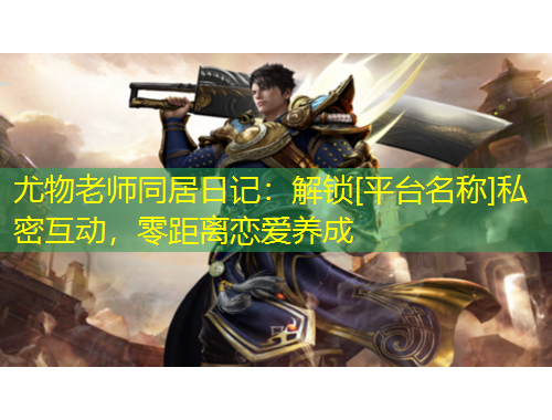 尤物老师同居日记：解锁[平台名称]私密互动，零距离恋爱养成