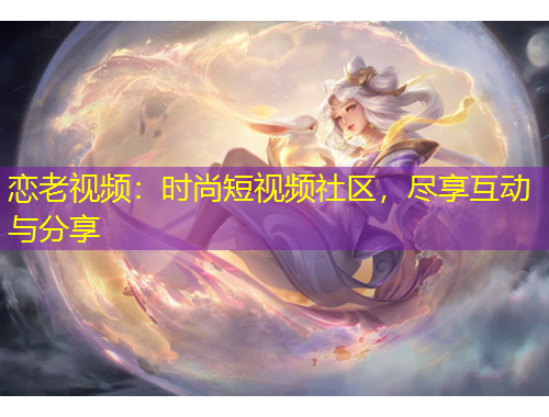 恋老视频：时尚短视频社区，尽享互动与分享