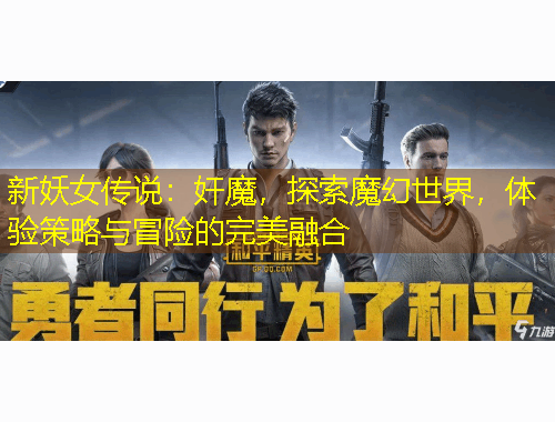 新妖女传说：奸魔，探索魔幻世界，体验策略与冒险的完美融合