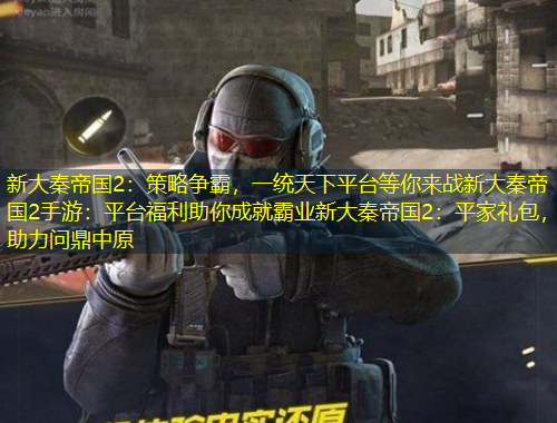 新大秦帝国2：策略争霸，一统天下平台等你来战新大秦帝国2手游：平台福利助你成就霸业新大秦帝国2：平家礼包，助力问鼎中原