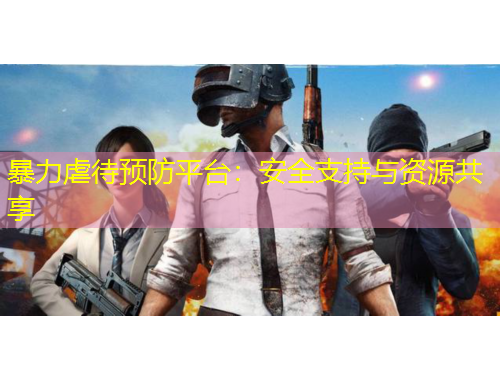 暴力虐待预防平台：安全支持与资源共享