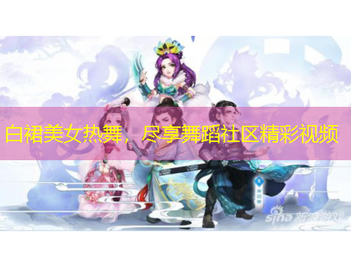 白裙美女热舞，尽享舞蹈社区精彩视频