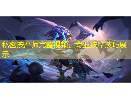 私密按摩师完整视频，专业按摩技巧展示