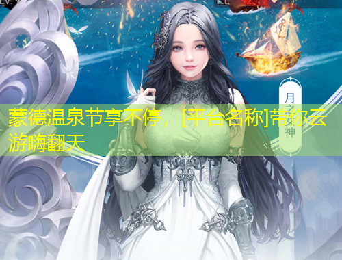蒙德温泉节享不停，[平台名称]带你云游嗨翻天