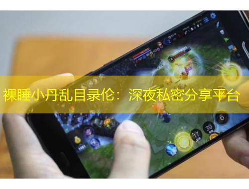 裸睡小丹乱目录伦：深夜私密分享平台