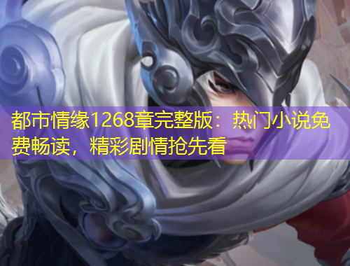 都市情缘1268章完整版：热门小说免费畅读，精彩剧情抢先看