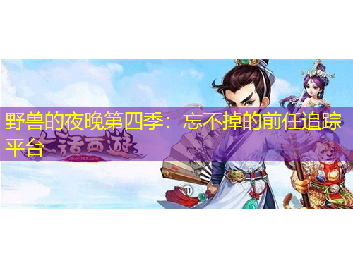 野兽的夜晚第四季：忘不掉的前任追踪平台