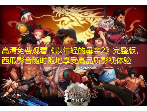 高清免费观看《以年轻的母亲2》完整版,西瓜影音随时随地享受高品质影视体验